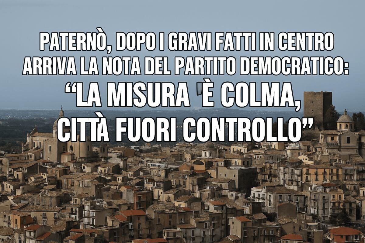 PATERNÒ, DOPO I GRAVI FATTI IN CENTRO ARRIVA LA NOTA DEL PARTITO DEMOCRATICO: “LA MISURA È COLMA, CITTÀ FUORI CONTROLLO” - 