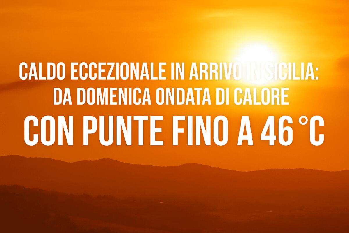 CALDO ECCEZIONALE IN ARRIVO IN SICILIA: DA DOMENICA ONDATA DI CALORE CON PUNTE FINO A 46°C - 